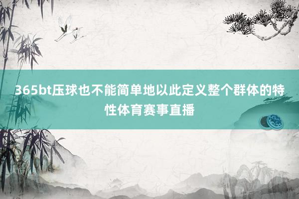 365bt壓球也不能簡單地以此定義整個群體的特性體育賽事直播