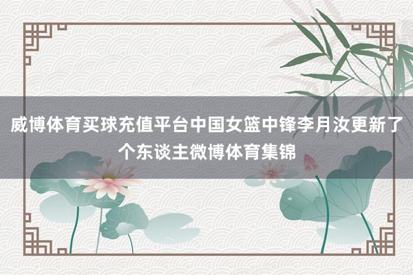 威博體育買球充值平臺中國女籃中鋒李月汝更新了個東談主微博體育集錦