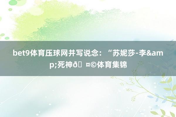 bet9體育壓球網并寫說念：“蘇妮莎-李&死神??體育集錦