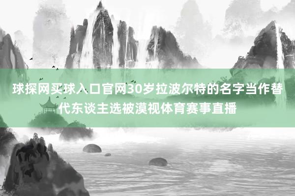 球探網(wǎng)買球入口官網(wǎng)30歲拉波爾特的名字當(dāng)作替代東談主選被漠視體育賽事直播