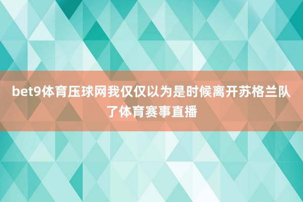 bet9體育壓球網(wǎng)我僅僅以為是時(shí)候離開蘇格蘭隊(duì)了體育賽事直播