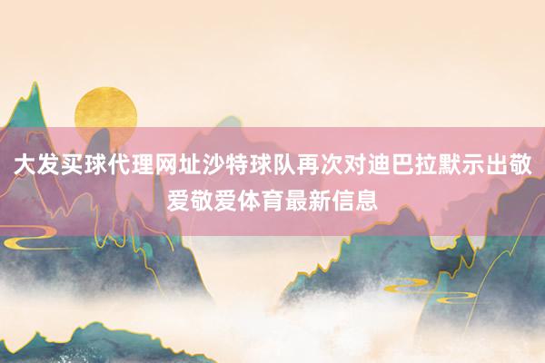 大發買球代理網址沙特球隊再次對迪巴拉默示出敬愛敬愛體育最新信息