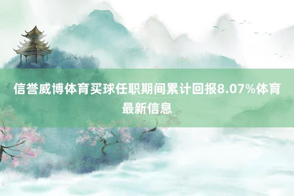 信譽威博體育買球任職期間累計回報8.07%體育最新信息