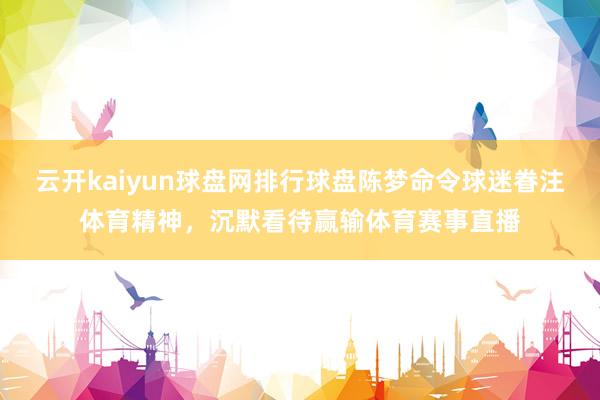 云開kaiyun球盤網排行球盤陳夢命令球迷眷注體育精神，沉默看待贏輸體育賽事直播