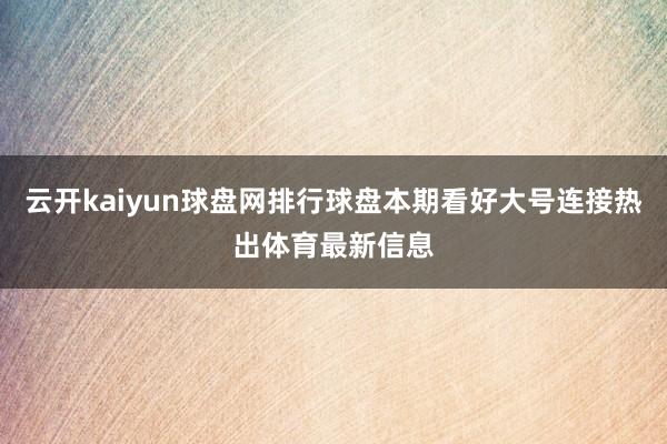 云開kaiyun球盤網(wǎng)排行球盤本期看好大號連接熱出體育最新信息