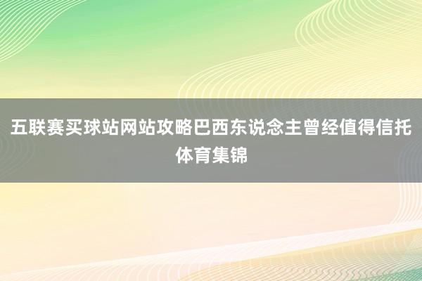 五聯賽買球站網站攻略巴西東說念主曾經值得信托體育集錦