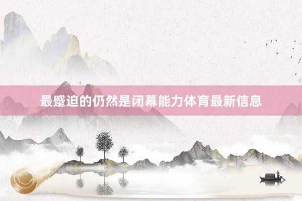 最蹙迫的仍然是閉幕能力體育最新信息