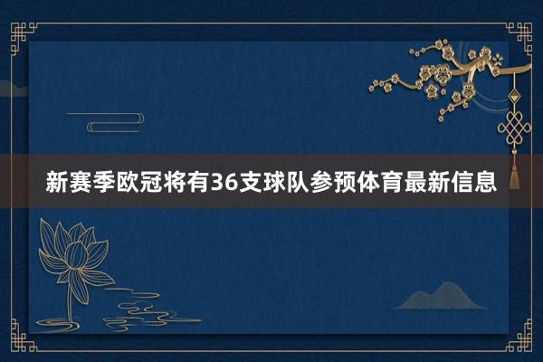 新賽季歐冠將有36支球隊參預(yù)體育最新信息