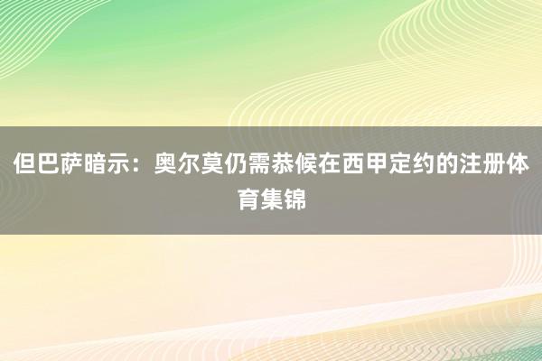 但巴薩暗示：奧爾莫仍需恭候在西甲定約的注冊體育集錦