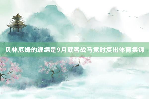 貝林厄姆的纏綿是9月底客戰馬競時復出體育集錦