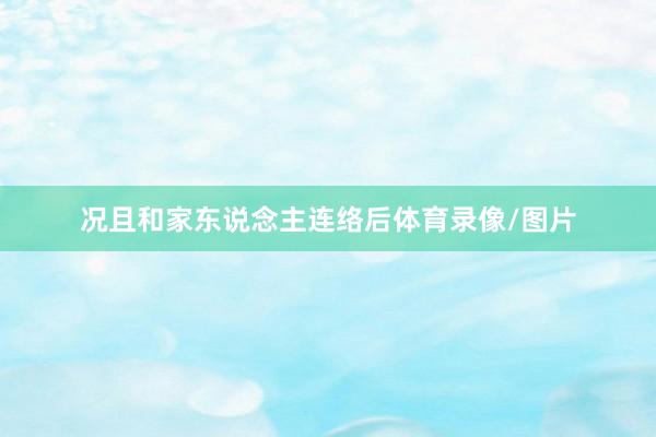 況且和家東說念主連絡后體育錄像/圖片