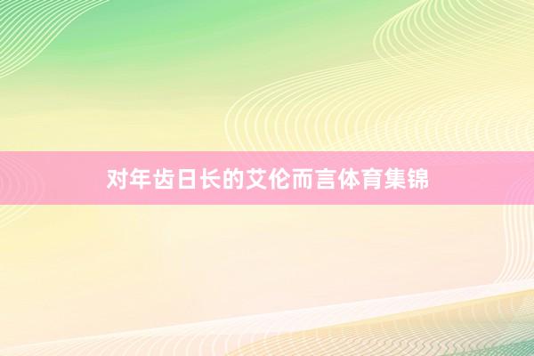 對(duì)年齒日長(zhǎng)的艾倫而言體育集錦