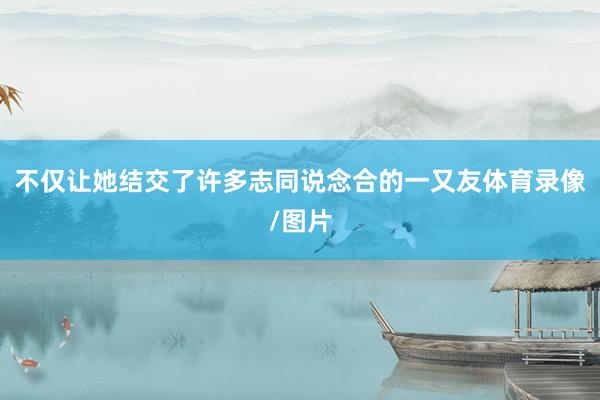 不僅讓她結交了許多志同說念合的一又友體育錄像/圖片