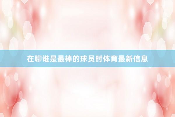 在聊誰是最棒的球員時體育最新信息