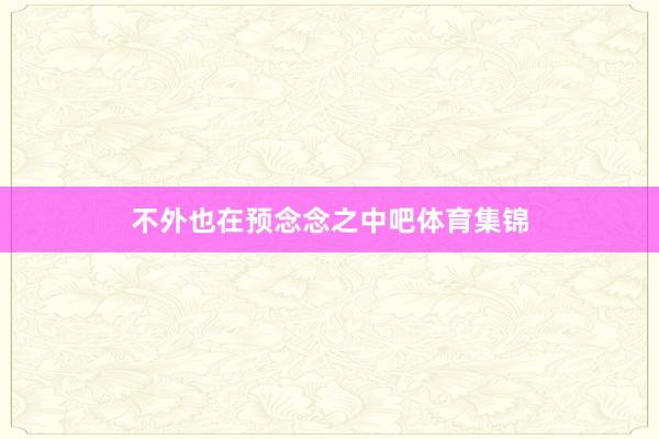 不外也在預念念之中吧體育集錦