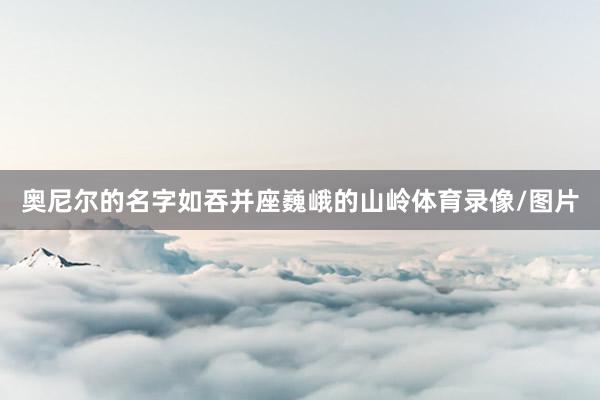 奧尼爾的名字如吞并座巍峨的山嶺體育錄像/圖片