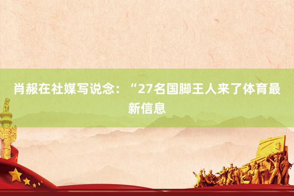 肖赧在社媒寫說念：“27名國腳王人來了體育最新信息