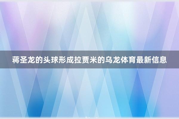 蔣圣龍的頭球形成拉賈米的烏龍?bào)w育最新信息