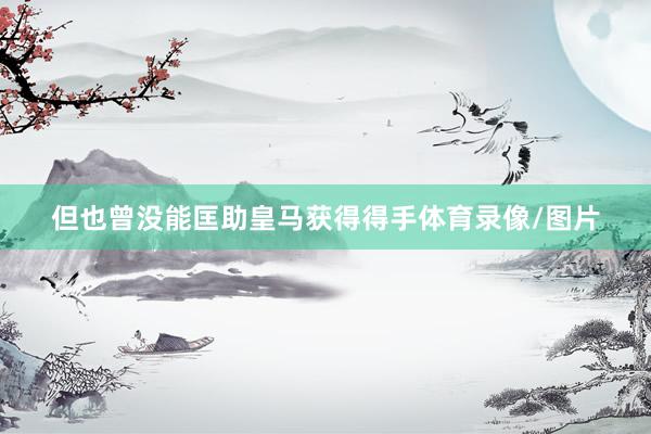 但也曾沒能匡助皇馬獲得得手體育錄像/圖片