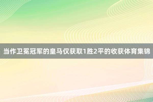 當作衛(wèi)冕冠軍的皇馬僅獲取1勝2平的收獲體育集錦