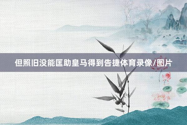 但照舊沒能匡助皇馬得到告捷體育錄像/圖片