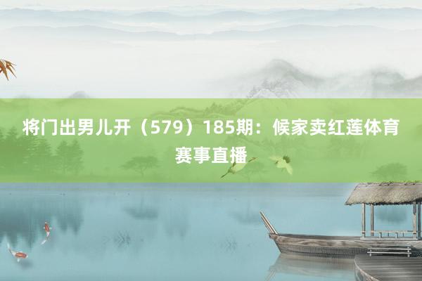 將門出男兒開（579）　　185期：候家賣紅蓮體育賽事直播