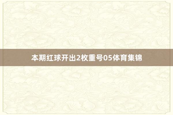 本期紅球開出2枚重號05體育集錦