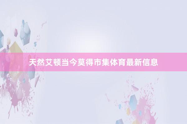 天然艾頓當(dāng)今莫得市集體育最新信息