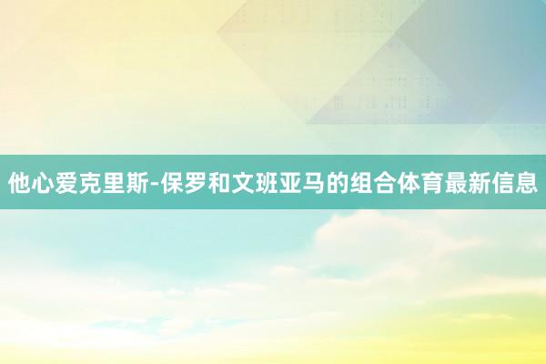 他心愛克里斯-保羅和文班亞馬的組合體育最新信息