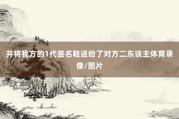 并將我方的1代簽名鞋送給了對(duì)方二東談主體育錄像/圖片