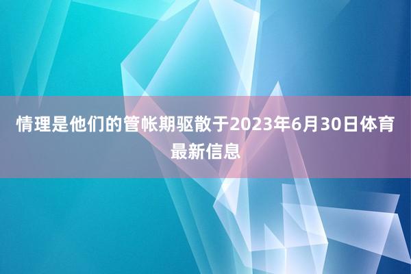 情理是他們的管帳期驅散于2023年6月30日體育最新信息