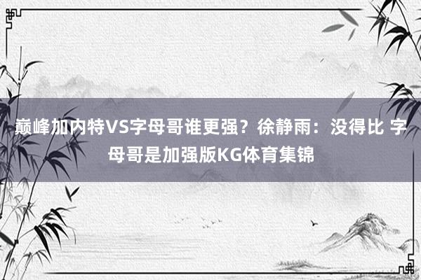 巔峰加內(nèi)特VS字母哥誰更強(qiáng)？徐靜雨：沒得比 字母哥是加強(qiáng)版KG體育集錦