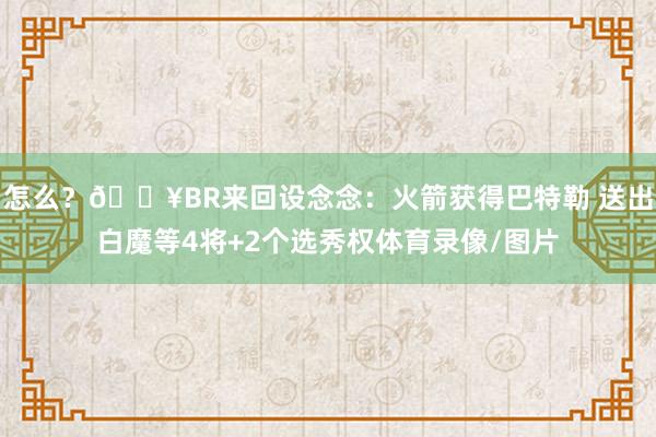 怎么？??BR來回設念念：火箭獲得巴特勒 送出白魔等4將+2個選秀權體育錄像/圖片