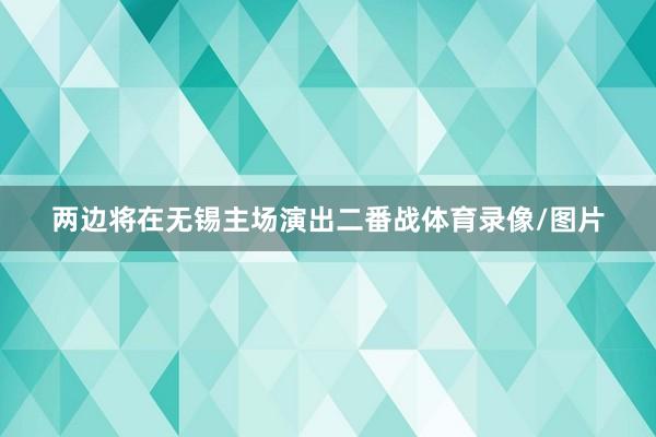 兩邊將在無錫主場演出二番戰體育錄像/圖片