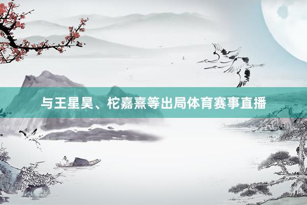 與王星昊、柁嘉熹等出局體育賽事直播