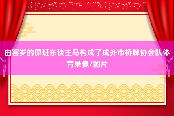 由客歲的原班東談主馬構成了成齊市橋牌協會隊體育錄像/圖片