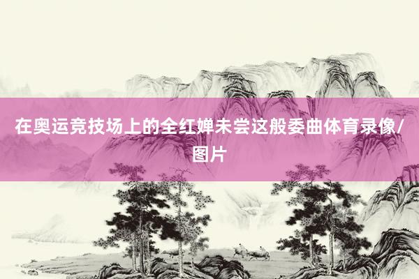 在奧運競技場上的全紅嬋未嘗這般委曲體育錄像/圖片