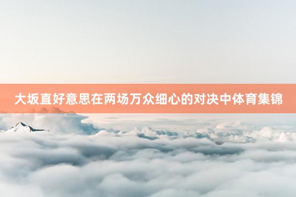 大坂直好意思在兩場(chǎng)萬(wàn)眾細(xì)心的對(duì)決中體育集錦
