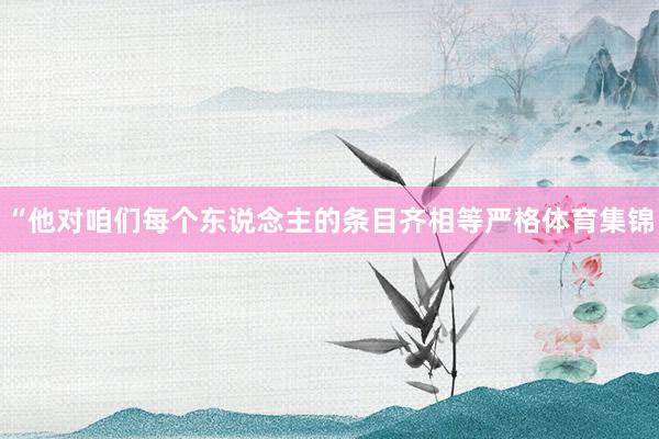 “他對咱們每個東說念主的條目齊相等嚴格體育集錦
