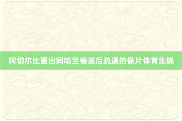 阿切爾比曬出同哈蘭德賽后疏通的像片體育集錦