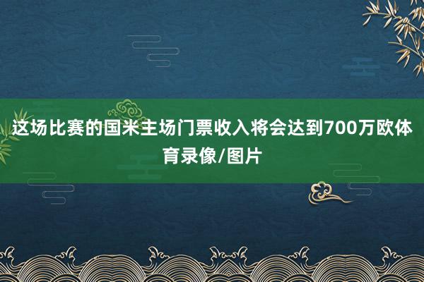 這場比賽的國米主場門票收入將會達(dá)到700萬歐體育錄像/圖片