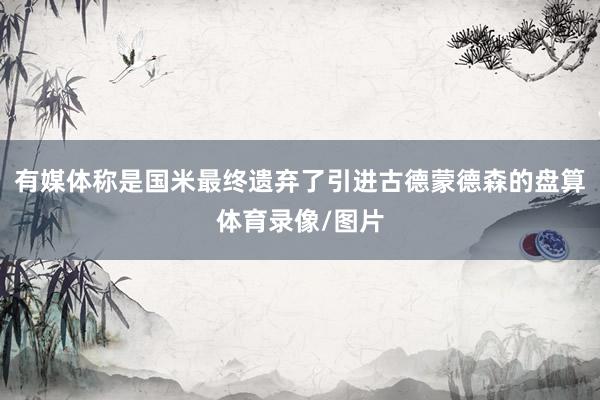 有媒體稱是國米最終遺棄了引進古德蒙德森的盤算體育錄像/圖片