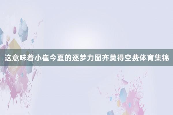 這意味著小崔今夏的逐夢(mèng)力圖齊莫得空費(fèi)體育集錦