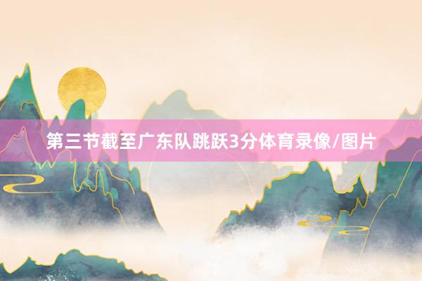 第三節截至廣東隊跳躍3分體育錄像/圖片