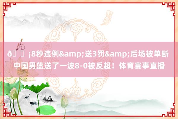 ??8秒違例&送3罰&后場(chǎng)被單斷 中國(guó)男籃送了一波8-0被反超！體育賽事直播