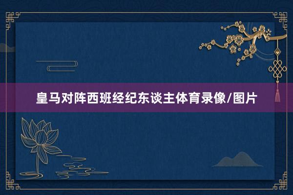 皇馬對(duì)陣西班經(jīng)紀(jì)東談主體育錄像/圖片