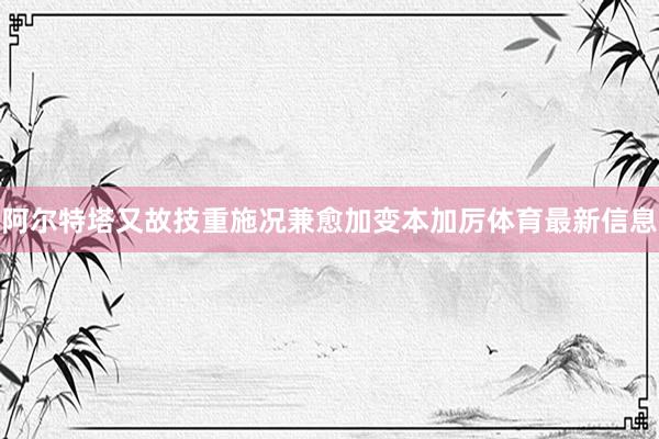 阿爾特塔又故技重施況兼愈加變本加厲體育最新信息
