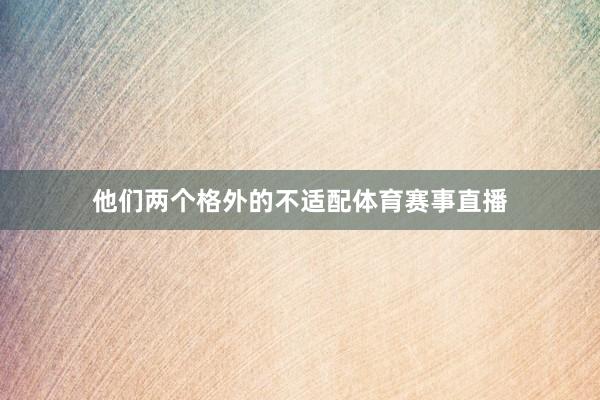 他們兩個格外的不適配體育賽事直播