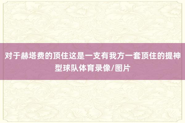 對于赫塔費的頂住這是一支有我方一套頂住的提神型球隊體育錄像/圖片