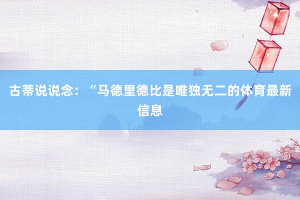 古蒂說說念：“馬德里德比是唯獨無二的體育最新信息